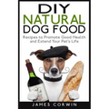 DIY Natural Dog Food: Recipes to Promote Good Health and Extend Your Pet's Life