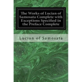 The Works of Lucian of Samosata Complete with Exceptions Specified in the Preface Complete