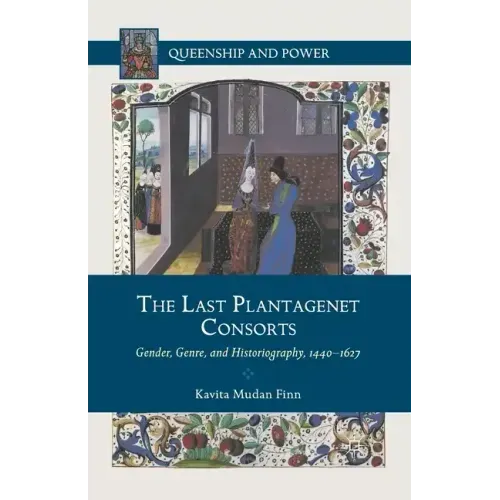 The Last Plantagenet Consorts: Gender, Genre, and Historiography, 1440-1627