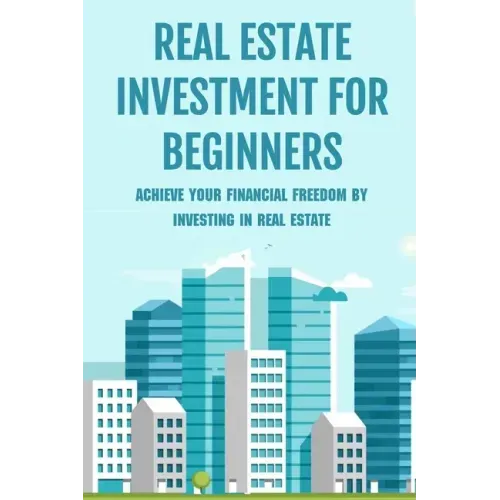 Real Estate Investment For Beginners: Achieve Your Financial Freedom By Investing In Real Estate: How To Become A Millionare Real Estate Agent