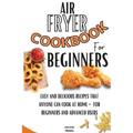 Air Fryer Cookbook For Beginners: Easy And Delicious Recipes That Anyone Can Cook At Home - For Beginners And Advanced Users