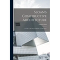 Sloan's Constructive Architecture: A Guide to the Practical Builder and Mechanic