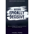 How To Own Your Own Mind: Become Epically Decisive - Become A Master Of Yourself And Achieve Your Greatest Potential