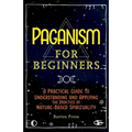 Paganism for Beginners: A Practical Guide to Understanding and Applying the Practice of Nature-Based Spirituality