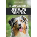 The Complete Guide to Australian Shepherds: Learn Everything You Need to Know About Raising, Training, and Successfully Living with Your New Aussie