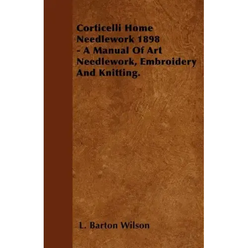 Corticelli Home Needlework 1898 - A Manual Of Art Needlework, Embroidery And Knitting.