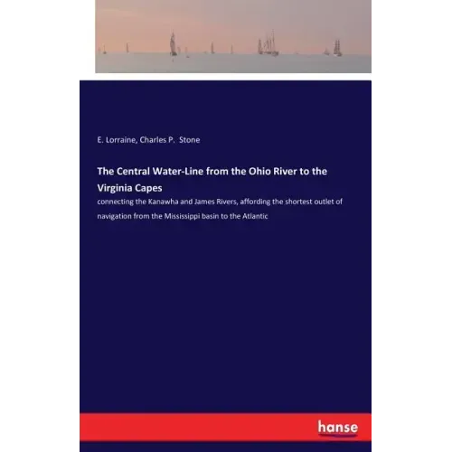 The Central Water-Line from the Ohio River to the Virginia Capes: connecting the Kanawha and James Rivers, affording the shortest outlet of navigation