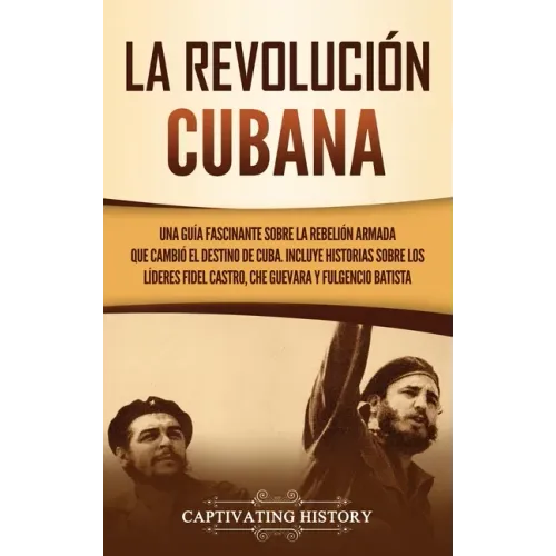 La Revolución cubana: Una guía fascinante sobre la rebelión armada que cambió el destino de Cuba. Incluye historias sobre los líderes Fidel