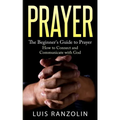 Prayer: The Beginner's Guide to Prayer: How to Connect and Communicate with God