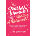 The Fearless Woman's Guide to Starting a Business: What Every Woman Needs to Know to Be a Courageous, Authentic and Unstoppable Entrepreneur (a Woman