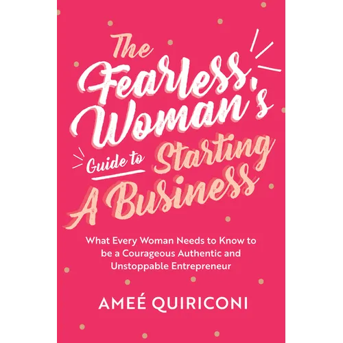 The Fearless Woman's Guide to Starting a Business: What Every Woman Needs to Know to Be a Courageous, Authentic and Unstoppable Entrepreneur (a Woman