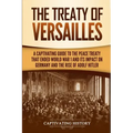 The Treaty of Versailles: A Captivating Guide to the Peace Treaty That Ended World War 1 and Its Impact on Germany and the Rise of Adolf Hitler