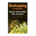 Beekeeping for Beginners: Build Your First Bee Colony: (Backyard Beekeeping, Beginning Beekeeping)