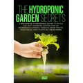 The Hydroponic Garden Secrets: A Beginners Hydroponic Guide To Build The Best Growing System And An Inexpensive Garden. How To Grow Fruits, Vegetable