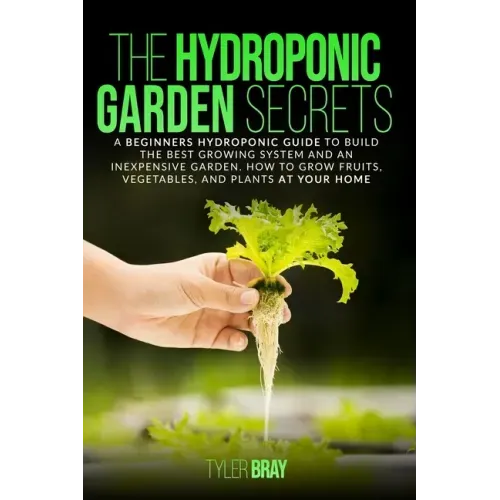 The Hydroponic Garden Secrets: A Beginners Hydroponic Guide To Build The Best Growing System And An Inexpensive Garden. How To Grow Fruits, Vegetable