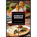 Top 30 Most Delicious Burrito Recipes: A Burrito Cookbook with Beef, Lamb, Pork, Chorizo, Chicken and Turkey - [Books on Mexican Food] - (Top 30 Most