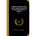 L'église et l'état en France sous le règne de Henri 4 et la régence de Marie de Médicis; Tome 1