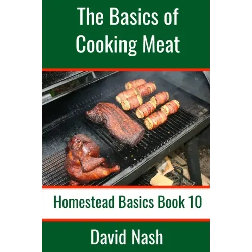 The Basics of Cooking Meat: How to Barbecue, Smoke, Grill, Cure Bacon and Otherwise Cook Meat
