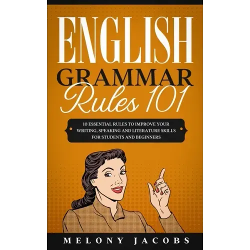 English Grammar Rules 101: 10 Essential Rules to Improving Your Writing, Speaking and Literature Skills for Students and Beginners