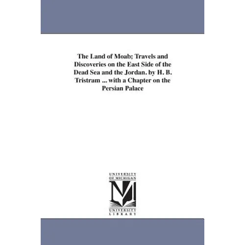 The Land of Moab; Travels and Discoveries on the East Side of the Dead Sea and the Jordan. by H. B. Tristram ... with a Chapter on the Persian Palace