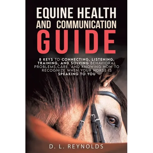 Equine Health and Communication Guide: 8 Keys to Connecting, Listening, Training, and Solving Problems, Care, and Knowing How to Recognize When Your H