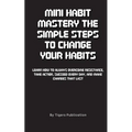 Mini Habit Mastery The Simple Steps To Change Your Habits: Learn How To Always Overcome Resistance, Take Action, Succeed Every Day, And Make Changes T