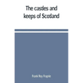 The castles and keeps of Scotland: being a description of sundry fortresses, towers, peels, and other houses of strength built by the princes and baro