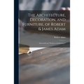 The Architecture, Decoration, and Furniture, of Robert & James Adam; Selected From "Works in Architecture,"