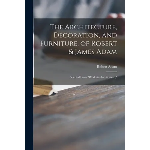 The Architecture, Decoration, and Furniture, of Robert & James Adam; Selected From "Works in Architecture,"