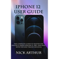 iPhone 12 User Guide: The Complete Guide to Master the iPhone 12 Series (iPhone 12, Pro, and Max) With Tips and Tricks For iOS 14