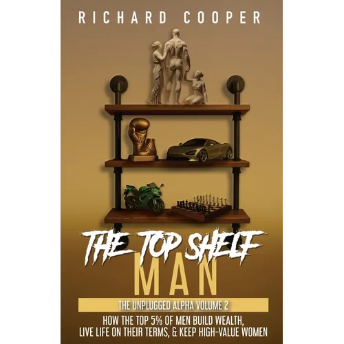 The Top Shelf Man: How the top 5% of men build wealth, live life on their terms, & keep high-value women