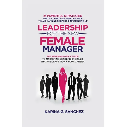 Leadership For The New Female Manager: 21 Powerful Strategies For Coaching High-Performance Teams, Earning Respect & Influencing Up
