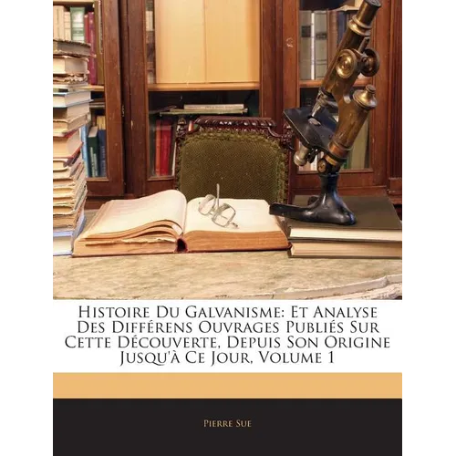 Histoire Du Galvanisme: Et Analyse Des Différens Ouvrages Publiés Sur Cette Découverte, Depuis Son Origine Jusqu'à Ce Jour; Volume 1