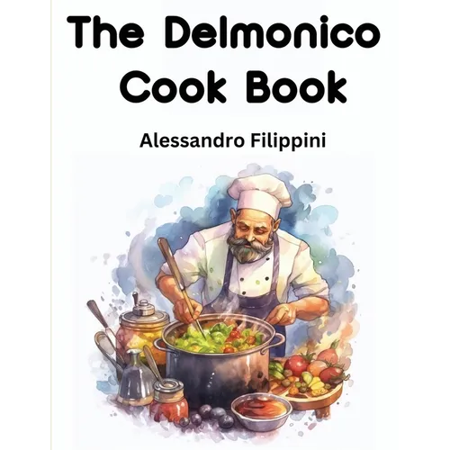 The Delmonico Cook Book: How To Buy Food, How To Cook It, And How To Serve It - A Thousand Recipes