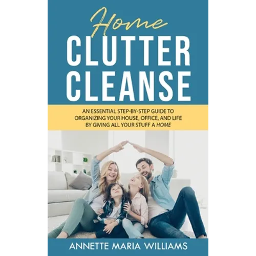 Home Clutter Cleanse: The Essential Step-by-Step Guide to Organizing your House, Office, and Life by Giving All Your Stuff a Home