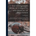 The Gentlemen's Book of Etiquette, and Manual of Politeness: Being a Complete Guide for a Gentleman's Conduct in All His Relations Towards Society ...