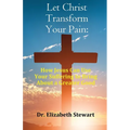 Let Christ Transform Your Pain: How Jesus Can Use Your Suffering to Bring About a Greater Good