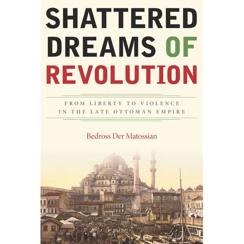 Shattered Dreams of Revolution: From Liberty to Violence in the Late Ottoman Empire