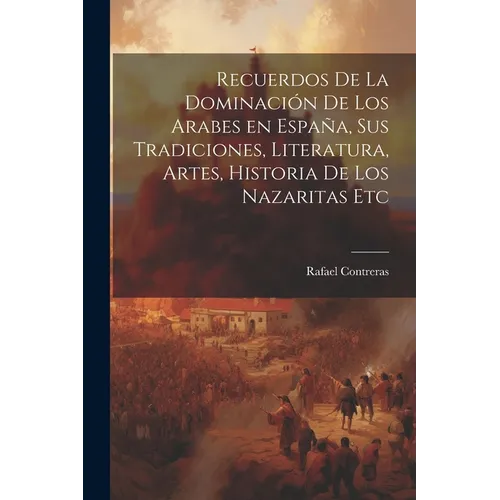 Recuerdos de la dominación de los Arabes en España, sus tradiciones, literatura, artes, historia de los Nazaritas etc