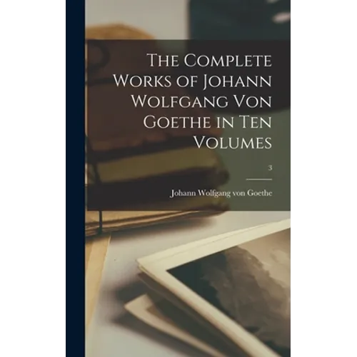 The Complete Works of Johann Wolfgang Von Goethe in Ten Volumes; 3