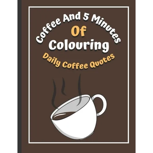 Coffee And 5 Minutes Of Colouring: Coloring Book Of Fun Coffee Quotes. (Cuss Word, Plus Bonus Coffee Self-Talk Journal)