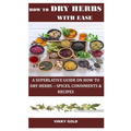 How to Dry Herbs with Ease: A Superlative Guide on How to Dry Herbs -: Spices, Condiments & Recipes