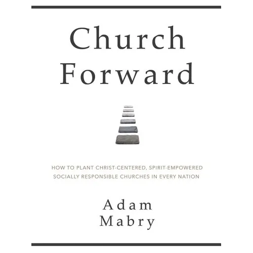 Church Forward: How to Plant Christ Centered, Spirit Empowered, Socially Responsible Churches in Every Nation