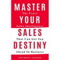 Master Your Sales Destiny: The Exact Sales Intelligence That Can Get You Ahead In Business