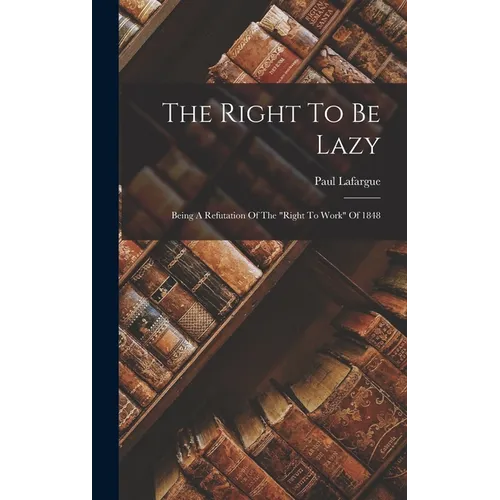 The Right To Be Lazy: Being A Refutation Of The "right To Work" Of 1848