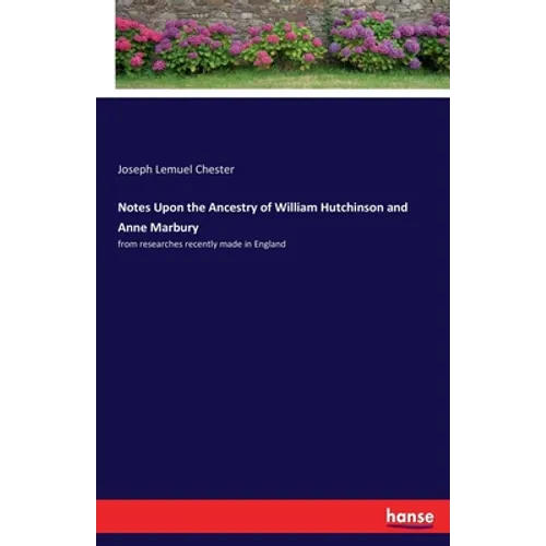 Notes Upon the Ancestry of William Hutchinson and Anne Marbury: from researches recently made in England