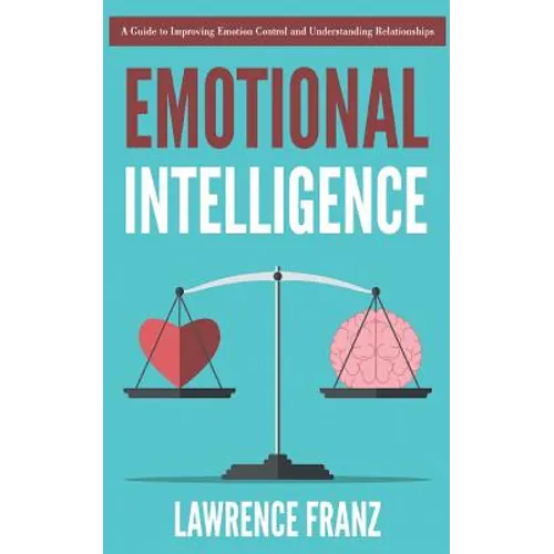 Emotional Intelligence: A Guide to Improving Emotion Control and Understanding Relationships