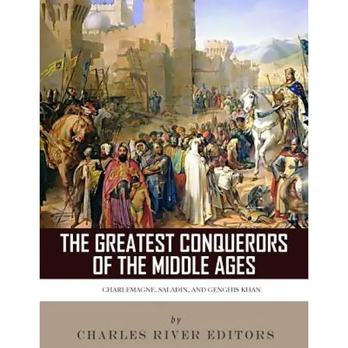 The Greatest Conquerors of the Middle Ages: Charlemagne, Saladin and Genghis Khan