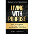 Living with Purpose: Find Your Passion, Grow Your Influence, Maximize Your Endurance