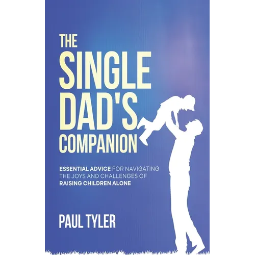 The Single Dad's Companion: Essential Advice For Navigating The Joys And Challenges of Raising Children Alone